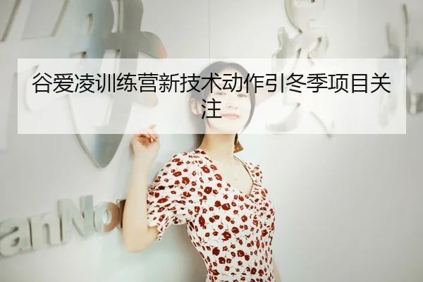 谷爱凌训练营新技术动作引冬季项目关注