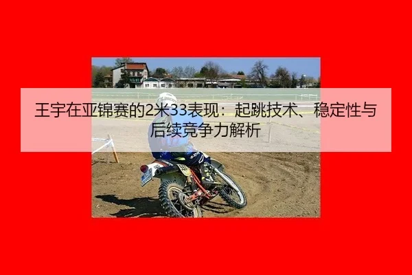 王宇在亚锦赛的2米33表现：起跳技术、稳定性与后续竞争力解析