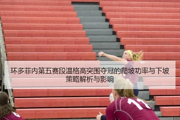 环多菲内第五赛段温格高突围夺冠的爬坡功率与下坡策略解析与影响