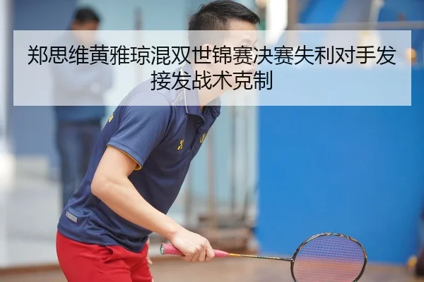 郑思维黄雅琼混双世锦赛决赛失利对手发接发战术克制