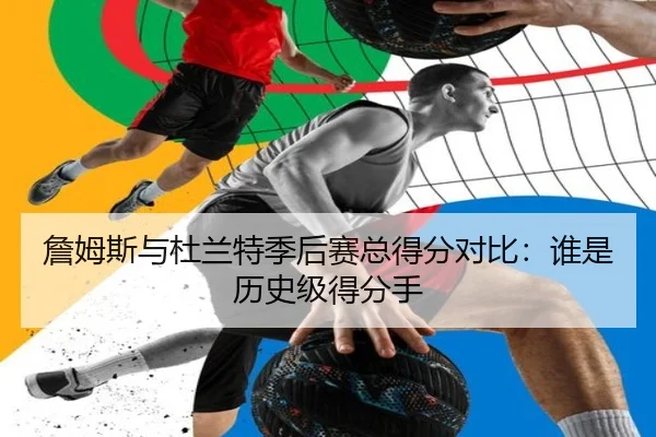 詹姆斯与杜兰特季后赛总得分对比：谁是历史级得分手