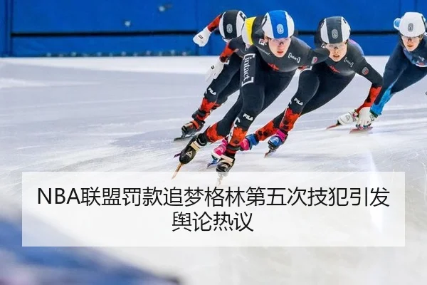 NBA联盟罚款追梦格林第五次技犯引发舆论热议