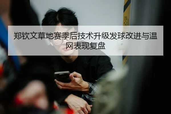 郑钦文草地赛季后技术升级发球改进与温网表现复盘
