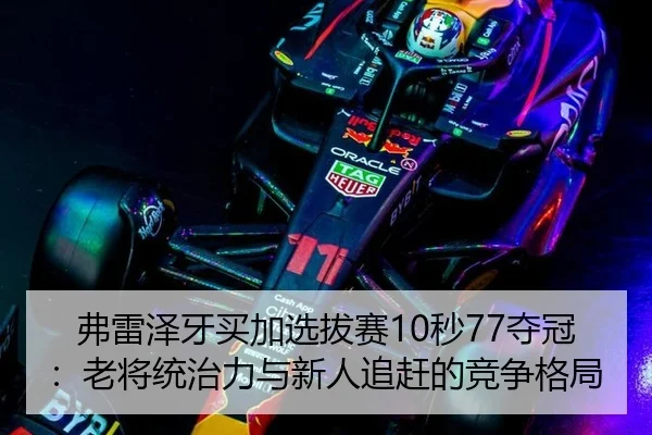 弗雷泽牙买加选拔赛10秒77夺冠：老将统治力与新人追赶的竞争格局