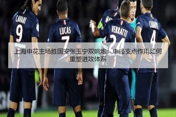 上海申花主场胜国安张玉宁双响炮：中锋支点作用如何重塑进攻体系